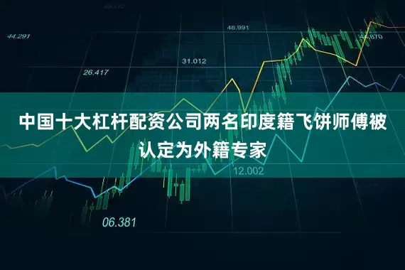 中国十大杠杆配资公司两名印度籍飞饼师傅被认定为外籍专家