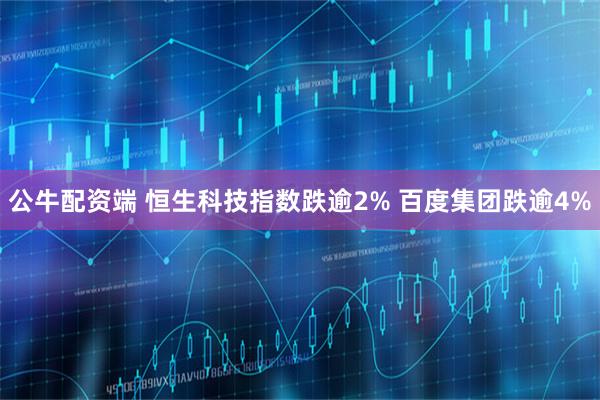 公牛配资端 恒生科技指数跌逾2% 百度集团跌逾4%