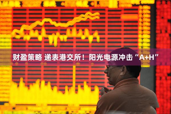 财盈策略 递表港交所！阳光电源冲击“A+H”