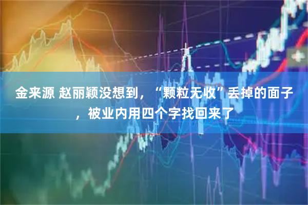 金来源 赵丽颖没想到，“颗粒无收”丢掉的面子，被业内用四个字找回来了