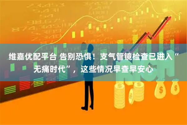 维嘉优配平台 告别恐惧！支气管镜检查已进入“无痛时代”，这些情况早查早安心