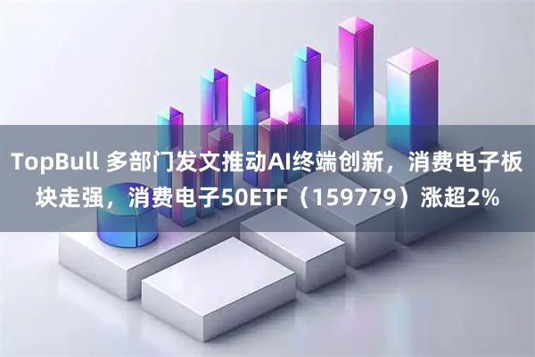 TopBull 多部门发文推动AI终端创新，消费电子板块走强，消费电子50ETF（159779）涨超2%