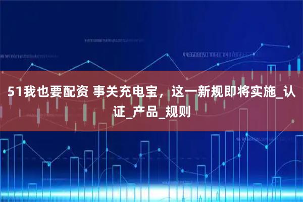 51我也要配资 事关充电宝，这一新规即将实施_认证_产品_规则