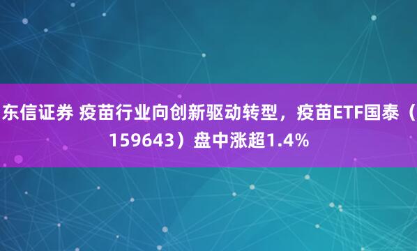东信证券 疫苗行业向创新驱动转型，疫苗ETF国泰（159643）盘中涨超1.4%