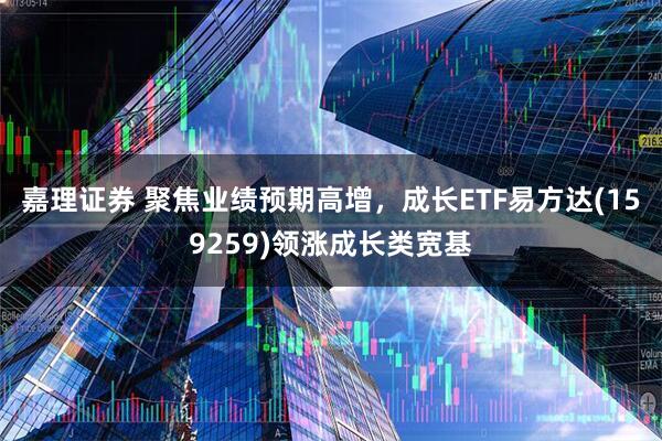 嘉理证券 聚焦业绩预期高增，成长ETF易方达(159259)领涨成长类宽基