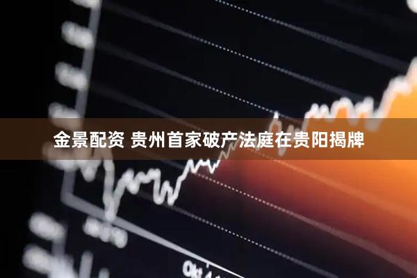 金景配资 贵州首家破产法庭在贵阳揭牌