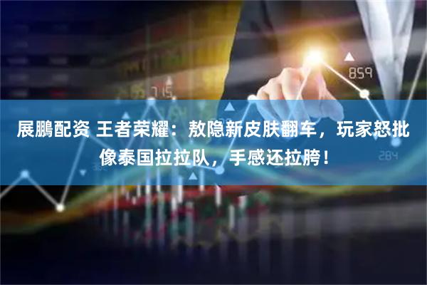 展鵬配资 王者荣耀：敖隐新皮肤翻车，玩家怒批像泰国拉拉队，手感还拉胯！