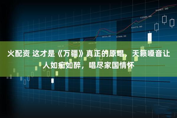 火配资 这才是《万疆》真正的原唱，天籁嗓音让人如痴如醉，唱尽家国情怀