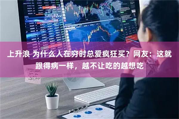 上升浪 为什么人在穷时总爱疯狂买？网友：这就跟得病一样，越不让吃的越想吃