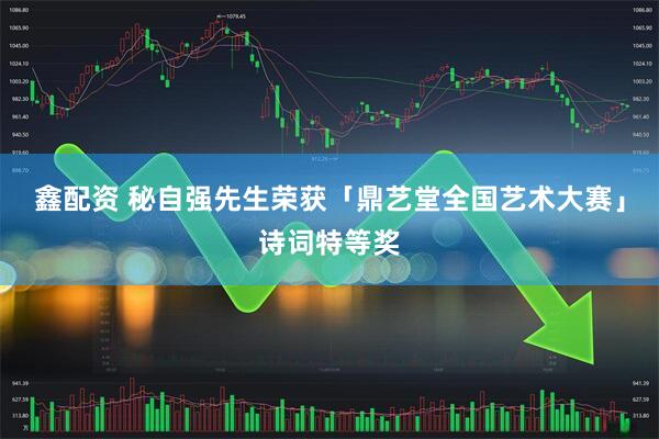 鑫配资 秘自强先生荣获「鼎艺堂全国艺术大赛」诗词特等奖