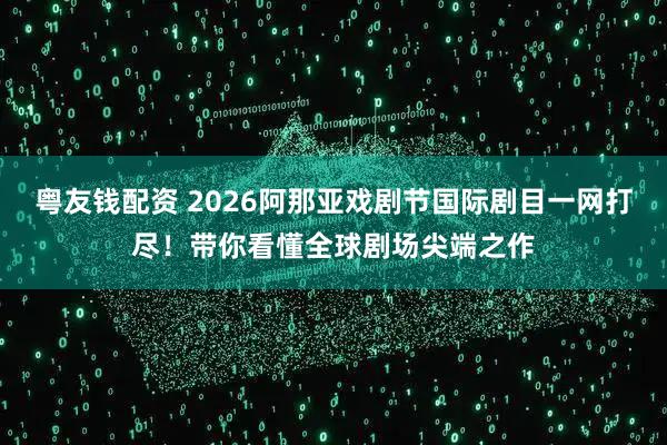 粤友钱配资 2026阿那亚戏剧节国际剧目一网打尽！带你看懂全球剧场尖端之作