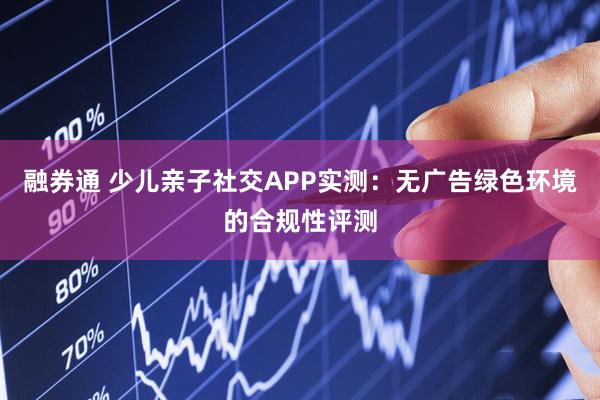 融券通 少儿亲子社交APP实测：无广告绿色环境的合规性评测
