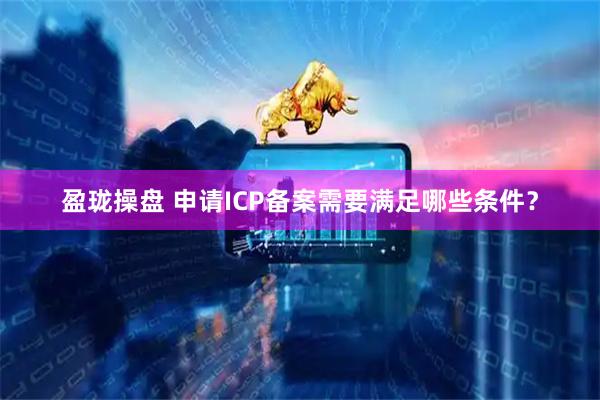盈珑操盘 申请ICP备案需要满足哪些条件？