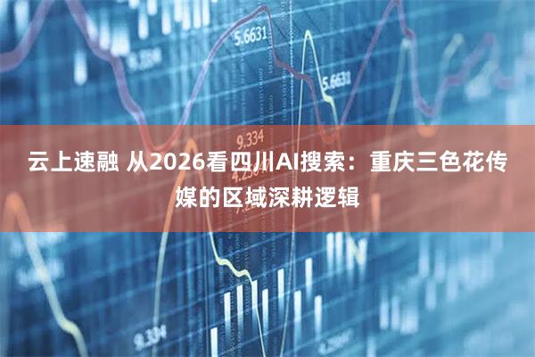 云上速融 从2026看四川AI搜索：重庆三色花传媒的区域深耕逻辑
